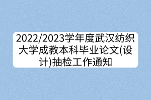 2022/2023学年度武汉纺织大学成教本科毕业论文(设计)抽检工作通知