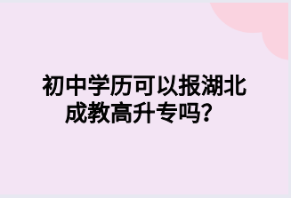 初中学历可以报湖北成教高升专吗？