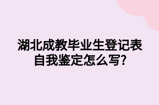 湖北成教毕业生登记表自我鉴定怎么写?