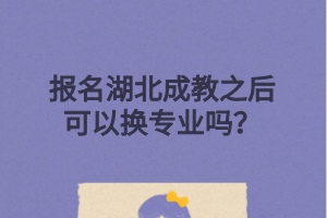 报名湖北成教之后可以换专业吗？