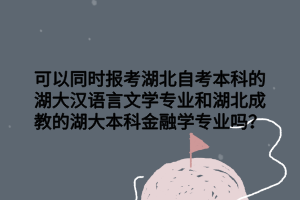 可以同时报考湖北自考本科的湖大汉语言文学专业和湖北成教的湖大本科金融学专业吗？