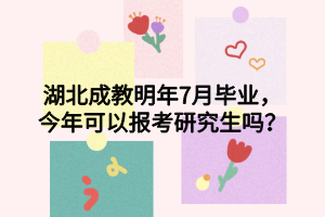 湖北成教明年7月毕业，今年可以报考研究生吗？