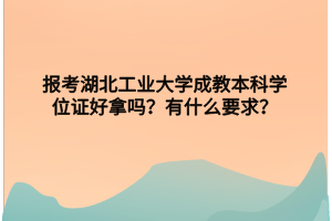 报考湖北工业大学成教本科学位证好拿吗？有什么要求？