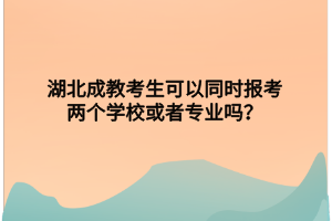 湖北成教考生可以同时报考两个学校或者专业吗？