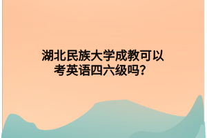 湖北民族大学成教可以考英语四六级吗？