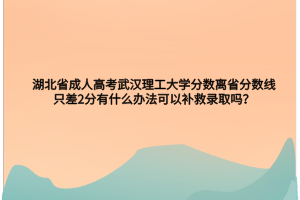 湖北省成人高考武汉理工大学分数离省分数线只差2分有什么办法可以补救录取吗？