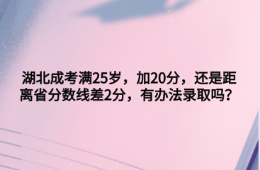 湖北成考满25岁，加20分，还是距离省分数线差2分，有办法录取吗？