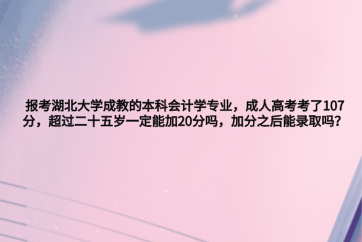 报考湖北大学成教的本科会计学专业，成人高考考了107分，超过二十五岁一定能加20分吗，加分