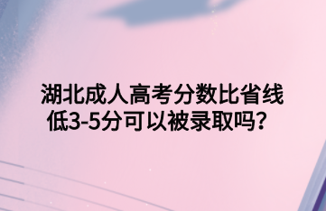 湖北成人高考分数比省线低3-5分可以被录取吗？