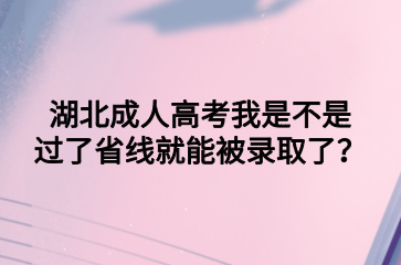 湖北成人高考我是不是过了省线就能被录取了？