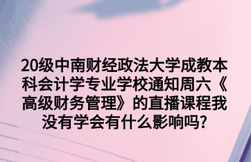 20级中南财经政法大学成教本科会计学专业学校通知周六《高级财务管理》的直播课程我没有学