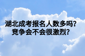 湖北成考报名人数多吗？竞争会不会很激烈？