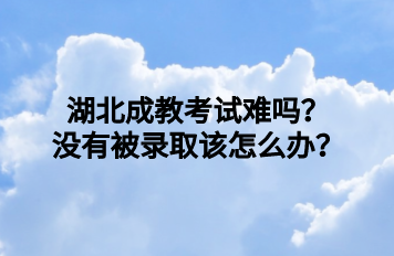 湖北成教考试难吗？没有被录取该怎么办？