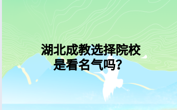 湖北成教选择院校是看名气吗？