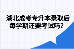 湖北成考专升本录取后每学期还要考试吗？