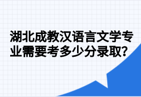 湖北成教汉语言文学专业需要考多少分录取？