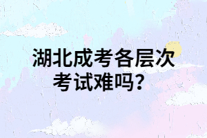 湖北成考各层次考试难吗？