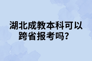 湖北成教本科可以跨省报考吗？