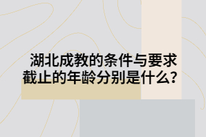 湖北成教的条件与要求截止的年龄分别是什么？