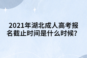 2021年湖北成人高考报名截止时间是什么时候？