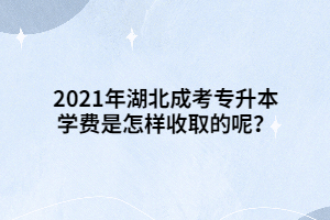 2021年湖北成考专升本学费是怎样收取的呢？