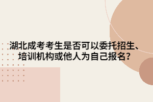 湖北成考考生是否可以委托招生、培训机构或他人为自己报名？