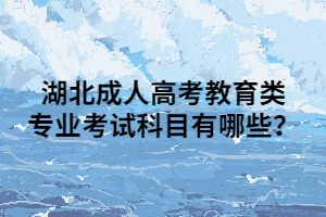 湖北成人高考教育类专业考试科目有哪些？