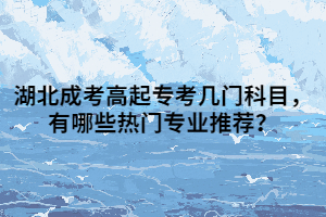 湖北成考高起专考几门科目，有哪些热门专业推荐？