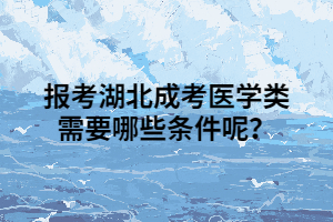 报考湖北成考医学类需要哪些条件呢？