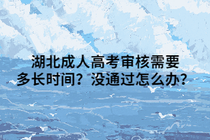 湖北成人高考审核需要多长时间？没通过怎么办？