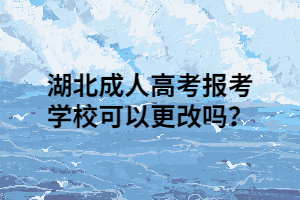 湖北成人高考报考学校可以更改吗？