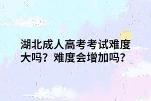 湖北成人高考考试难度大吗？难度会增加吗？