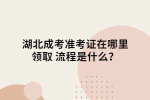 湖北成考准考证在哪里领取 流程是什么？