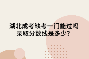 <b>湖北成考缺考一门能过吗 录取分数线是多少？</b>