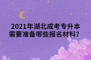 <b>2021年湖北成考专升本需要准备哪些报名材料？</b>