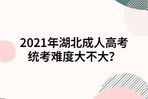 2021年湖北成人高考统考难度大不大？