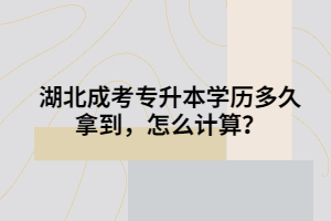 湖北成考专升本学历多久拿到，怎么计算？