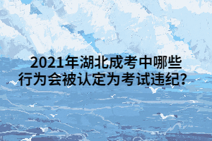 <b>2021年湖北成考中哪些行为会被认定为考试违纪？</b>