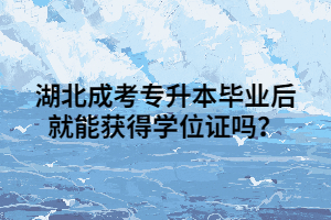 湖北成考专升本毕业后就能获得学位证吗？