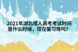 2021年湖北成人高考考试时间是什么时候，现在复习晚吗？