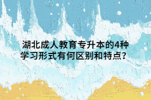 湖北成人教育专升本的4种学习形式有何区别和特点？