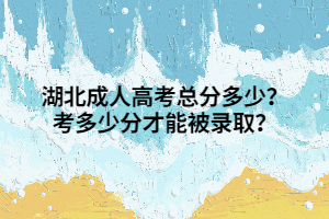 湖北成人高考总分多少？考多少分才能被录取？