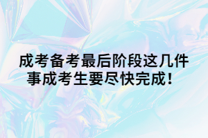 成考备考最后阶段这几件事成考生要尽快完成！