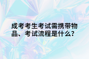 成考考生考试需携带物品、考试流程是什么？