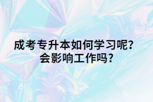 成考专升本如何学习呢？会影响工作吗?