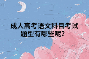 成人高考语文科目考试题型有哪些呢？