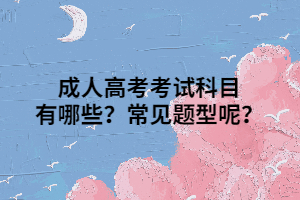 成人高考考试科目有哪些？常见题型呢？