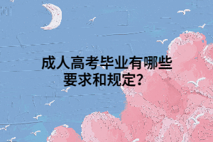 成人高考毕业有哪些要求和规定？