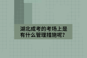 湖北成考的考场上是有什么管理措施呢？