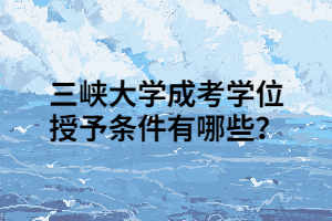 三峡大学成考学位授予条件有哪些？